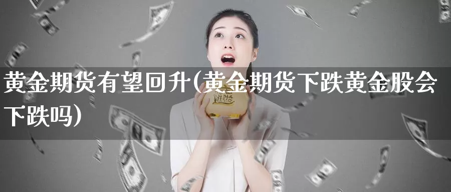 黄金期货有望回升(黄金期货下跌黄金股会下跌吗)