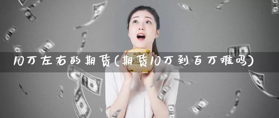 10万左右的期货(期货10万到百万难吗)