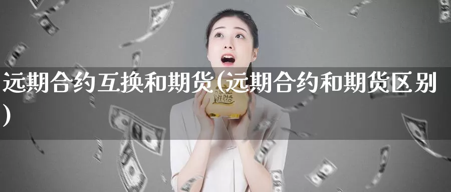 远期合约互换和期货(远期合约和期货区别)