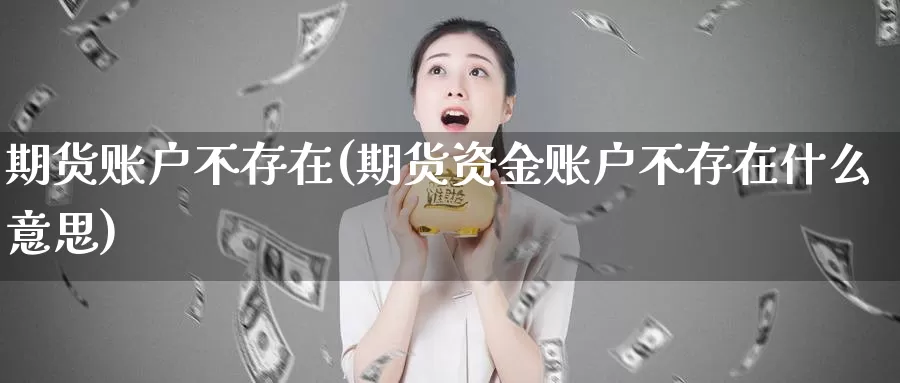 期货账户不存在(期货资金账户不存在什么意思)