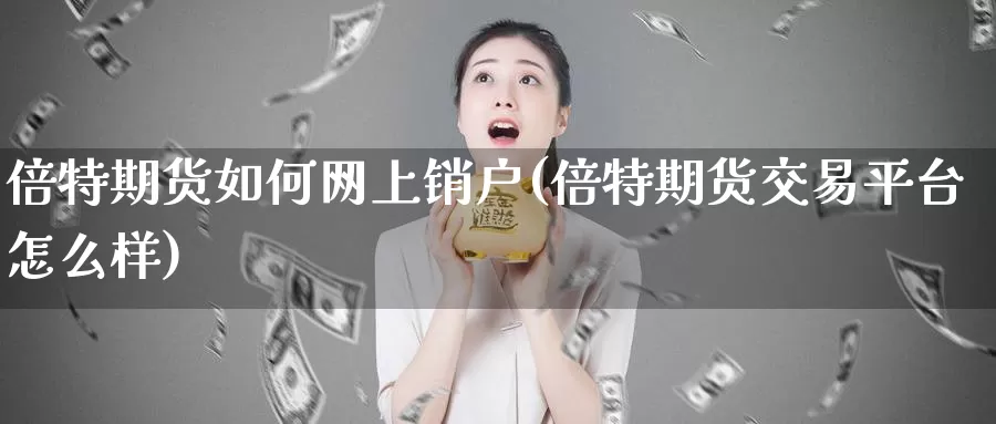 倍特期货如何网上销户(倍特期货交易平台怎么样)