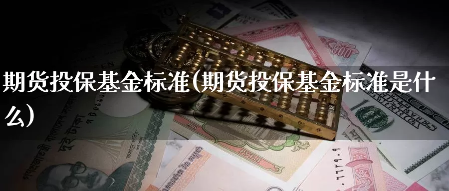 期货投保基金标准(期货投保基金标准是什么)