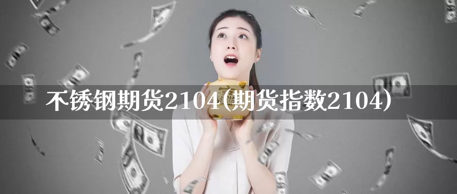 不锈钢期货2104(期货指数2104)