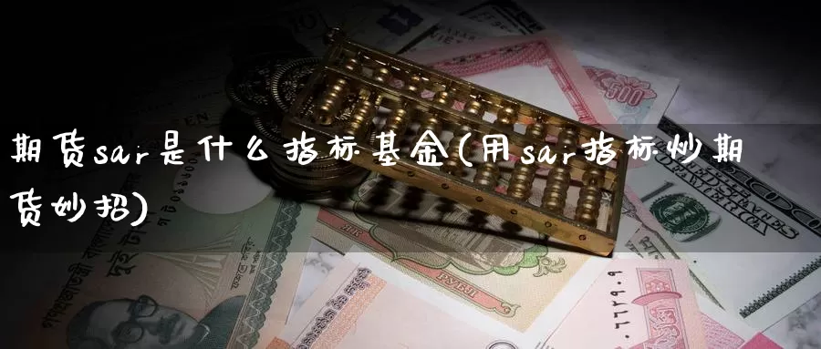 期货sar是什么指标基金(用sar指标炒期货妙招)