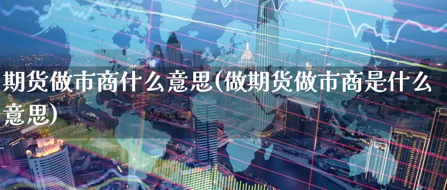 期货做市商什么意思(做期货做市商是什么意思)