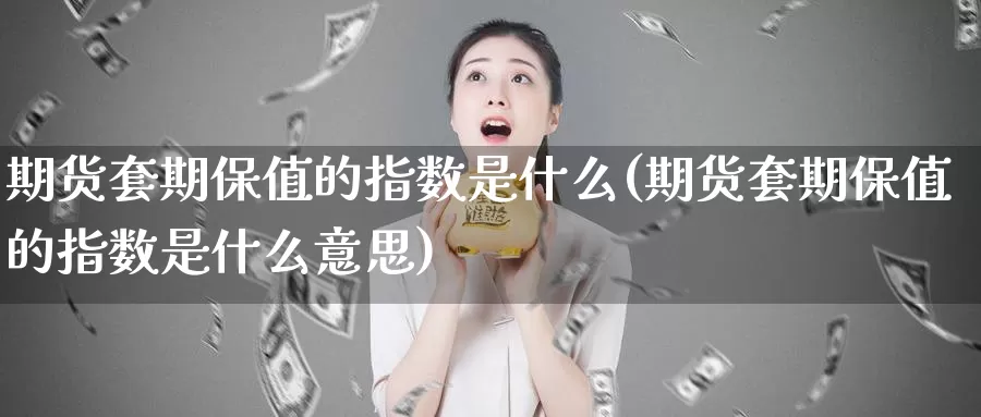 期货套期保值的指数是什么(期货套期保值的指数是什么意思)