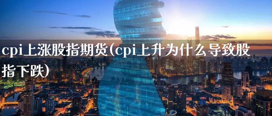 cpi上涨股指期货(cpi上升为什么导致股指下跌)