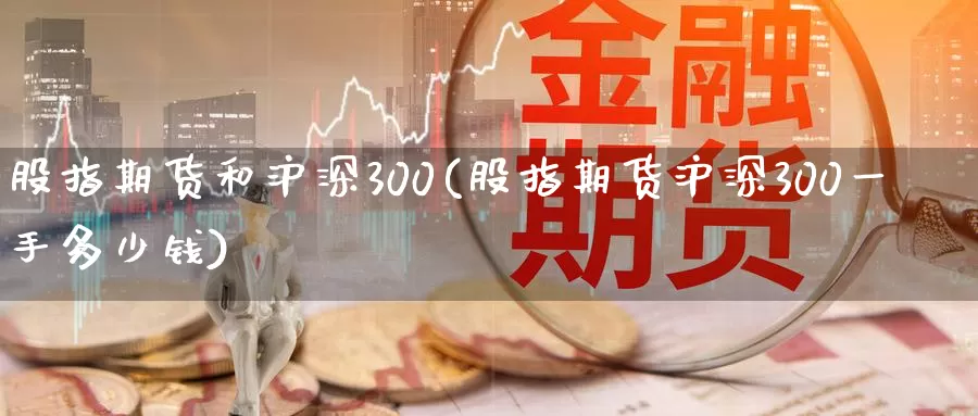 股指期货和沪深300(股指期货沪深300一手多少钱)