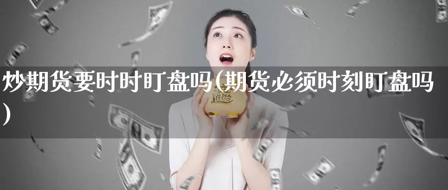 炒期货要时时盯盘吗(期货必须时刻盯盘吗)