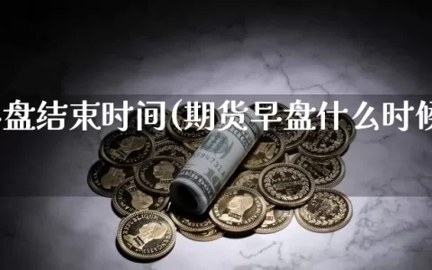 期货早盘结束时间(期货早盘什么时候可以撤单)