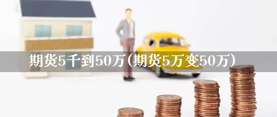 期货5千到50万(期货5万变50万)