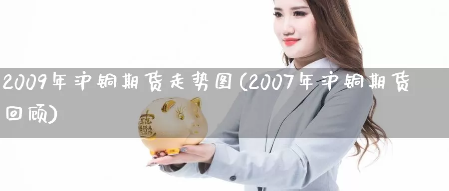 2009年沪铜期货走势图(2007年沪铜期货回顾)