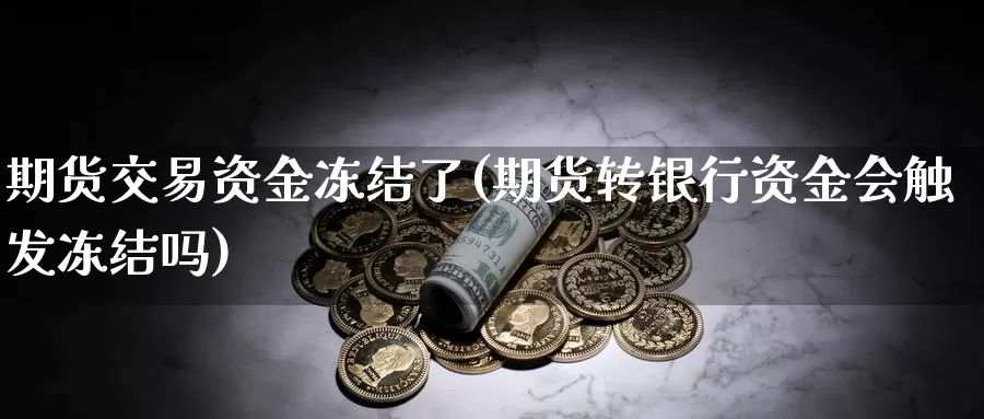 期货交易资金冻结了(期货转银行资金会触发冻结吗)