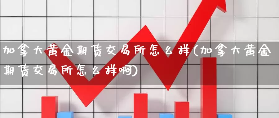 加拿大黄金期货交易所怎么样(加拿大黄金期货交易所怎么样啊)