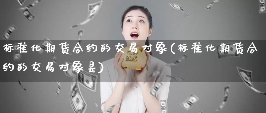 标准化期货合约的交易对象(标准化期货合约的交易对象是)