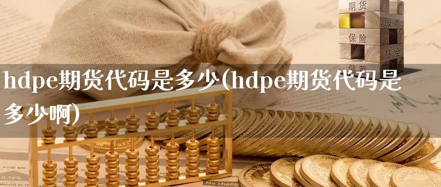 hdpe期货代码是多少(hdpe期货代码是多少啊)