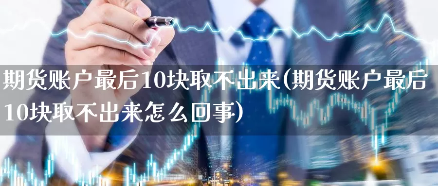 期货账户最后10块取不出来(期货账户最后10块取不出来怎么回事)