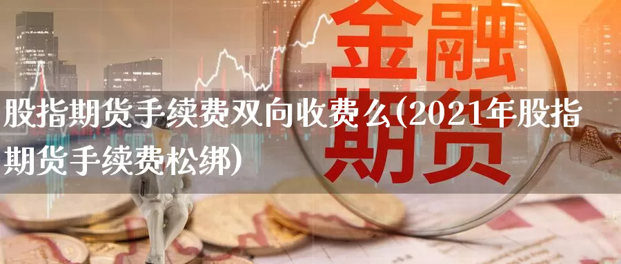 股指期货手续费双向收费么(2021年股指期货手续费松绑)