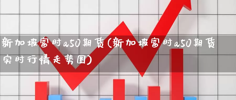 新加坡富时a50期货(新加坡富时a50期货实时行情走势图)