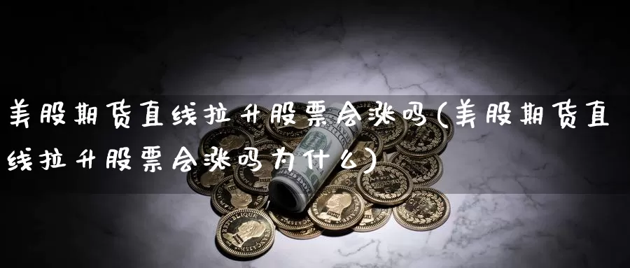 美股期货直线拉升股票会涨吗(美股期货直线拉升股票会涨吗为什么)