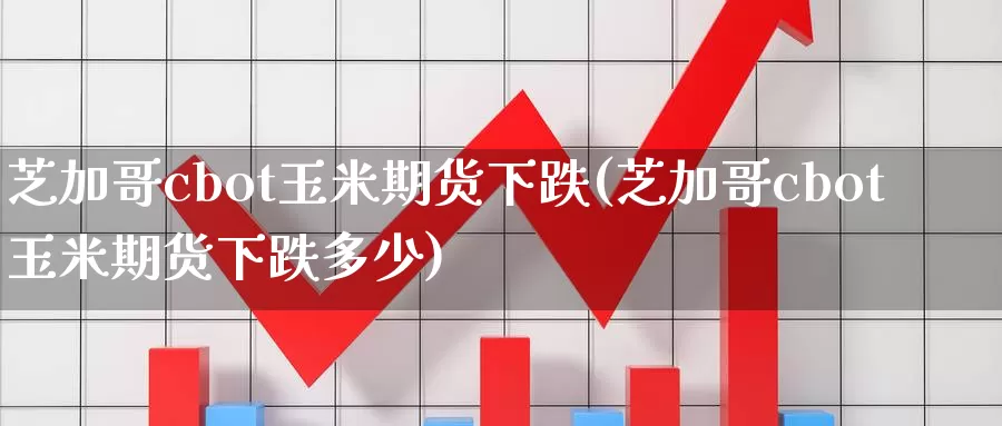 芝加哥cbot玉米期货下跌(芝加哥cbot玉米期货下跌多少)