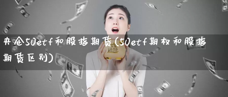 央企50etf和股指期货(50etf期权和股指期货区别)