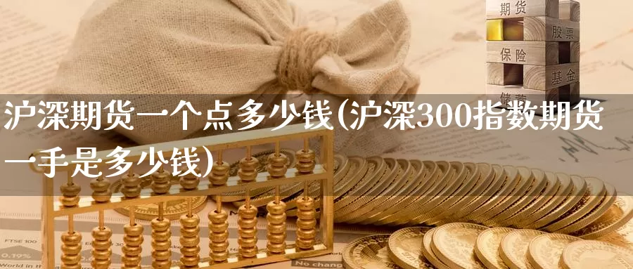 沪深期货一个点多少钱(沪深300指数期货一手是多少钱)