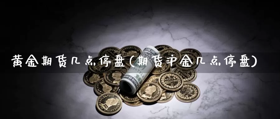 黄金期货几点停盘(期货沪金几点停盘)