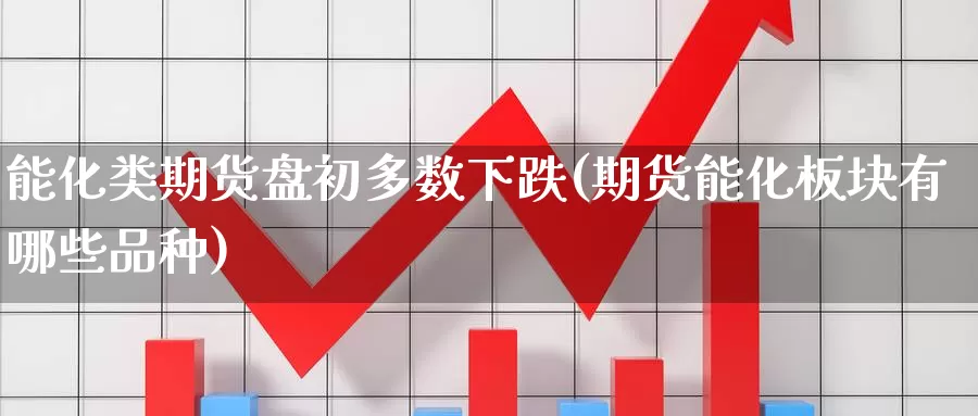 能化类期货盘初多数下跌(期货能化板块有哪些品种)