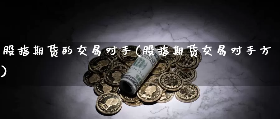 股指期货的交易对手(股指期货交易对手方)