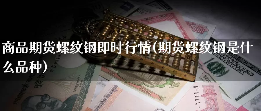 商品期货螺纹钢即时行情(期货螺纹钢是什么品种)