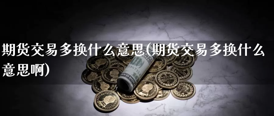 期货交易多换什么意思(期货交易多换什么意思啊)