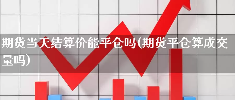 期货当天结算价能平仓吗(期货平仓算成交量吗)