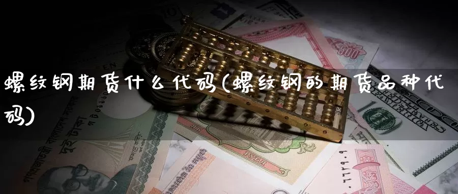 螺纹钢期货什么代码(螺纹钢的期货品种代码)