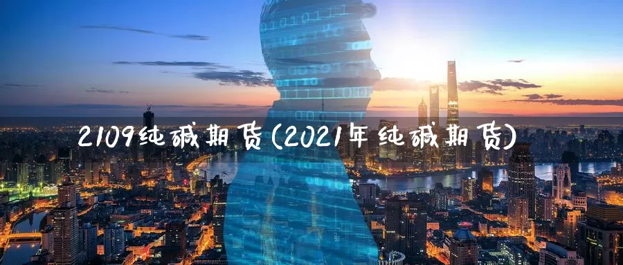 2109纯碱期货(2021年纯碱期货)